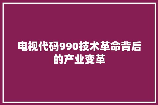 电视代码990技术革命背后的产业变革