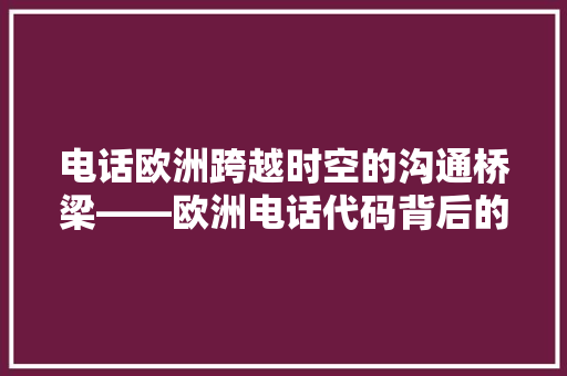 电话欧洲跨越时空的沟通桥梁——欧洲电话代码背后的故事