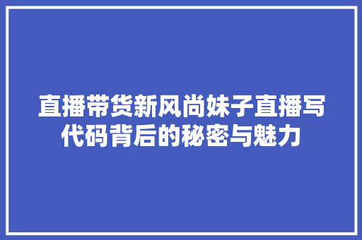 直播带货新风尚妹子直播写代码背后的秘密与魅力