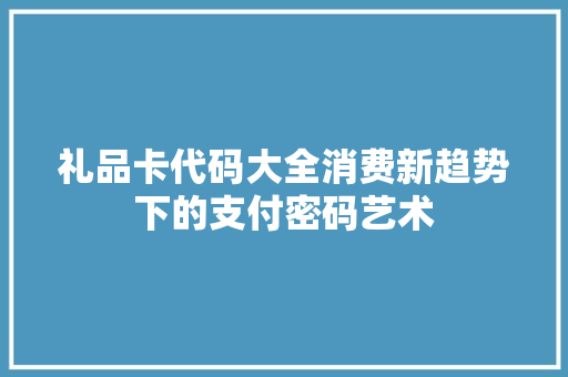 礼品卡代码大全消费新趋势下的支付密码艺术