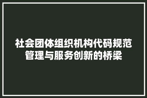 社会团体组织机构代码规范管理与服务创新的桥梁