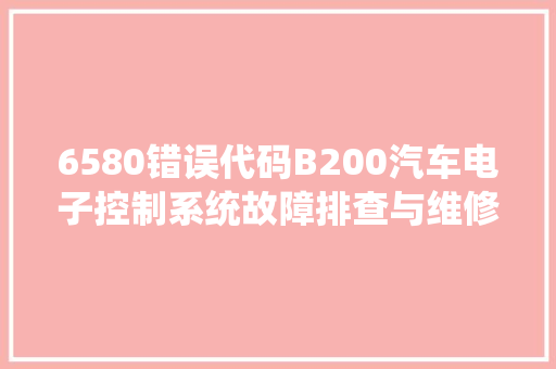 6580错误代码B200汽车电子控制系统故障排查与维修步骤