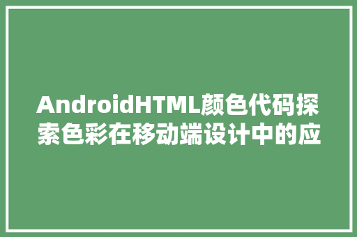 AndroidHTML颜色代码探索色彩在移动端设计中的应用与方法