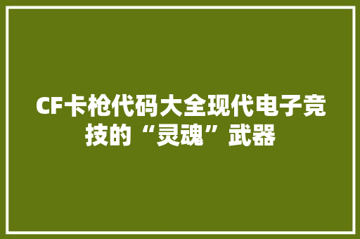 CF卡枪代码大全现代电子竞技的“灵魂”武器