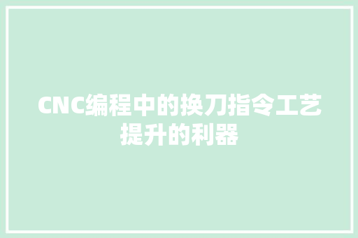 CNC编程中的换刀指令工艺提升的利器