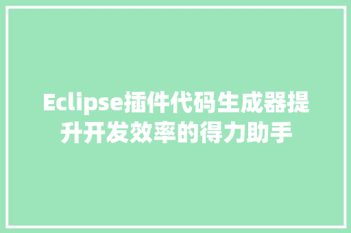 Eclipse插件代码生成器提升开发效率的得力助手