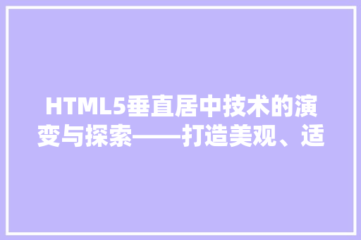 HTML5垂直居中技术的演变与探索——打造美观、适用的网页布局