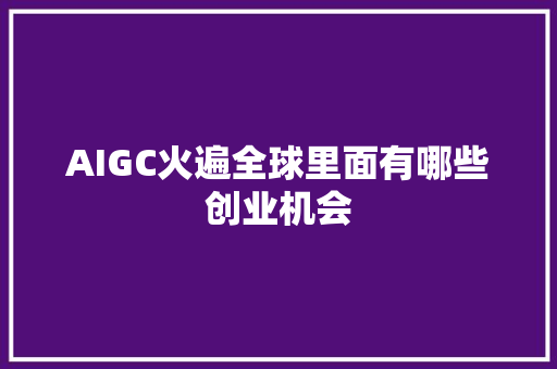 AIGC火遍全球里面有哪些创业机会