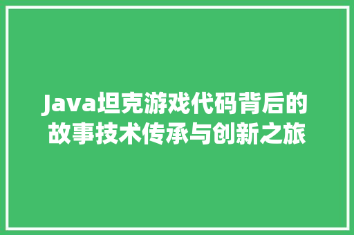 Java坦克游戏代码背后的故事技术传承与创新之旅