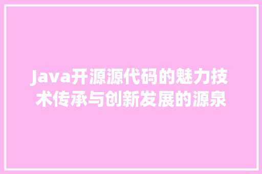 Java开源源代码的魅力技术传承与创新发展的源泉