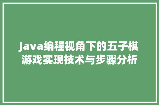 Java编程视角下的五子棋游戏实现技术与步骤分析