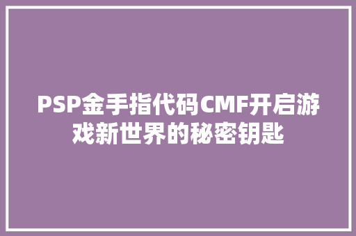 PSP金手指代码CMF开启游戏新世界的秘密钥匙