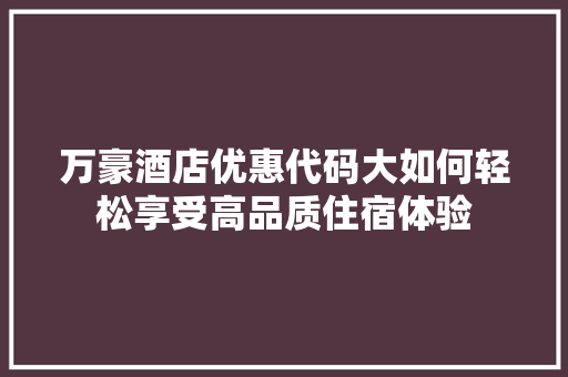 万豪酒店优惠代码大如何轻松享受高品质住宿体验