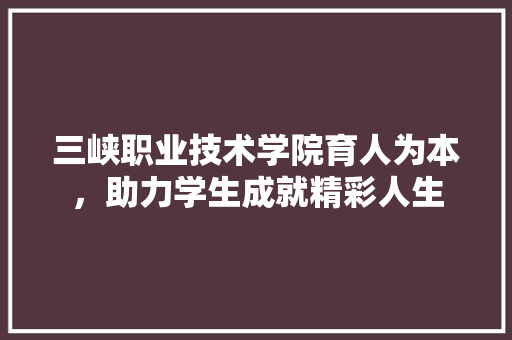 三峡职业技术学院育人为本，助力学生成就精彩人生