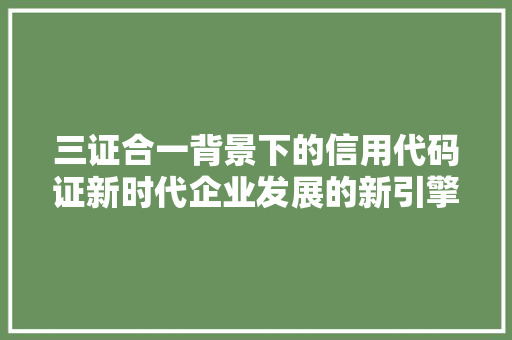 三证合一背景下的信用代码证新时代企业发展的新引擎