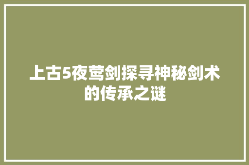 上古5夜莺剑探寻神秘剑术的传承之谜