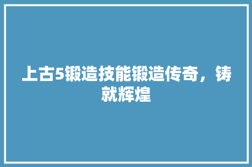 上古5锻造技能锻造传奇，铸就辉煌