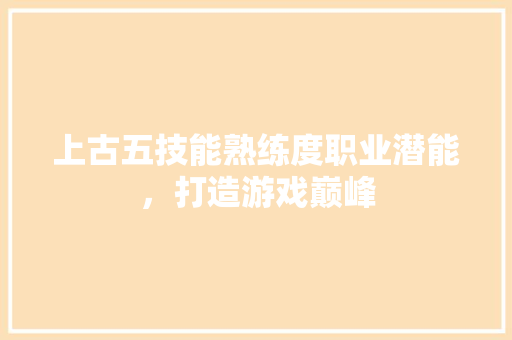 上古五技能熟练度职业潜能，打造游戏巅峰