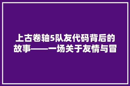 上古卷轴5队友代码背后的故事——一场关于友情与冒险的传奇之旅