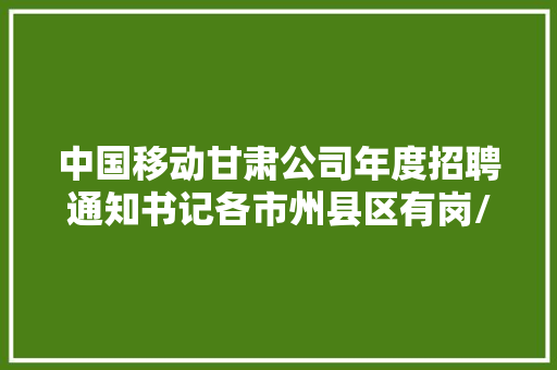 中国移动甘肃公司年度招聘通知书记各市州县区有岗/六险二金