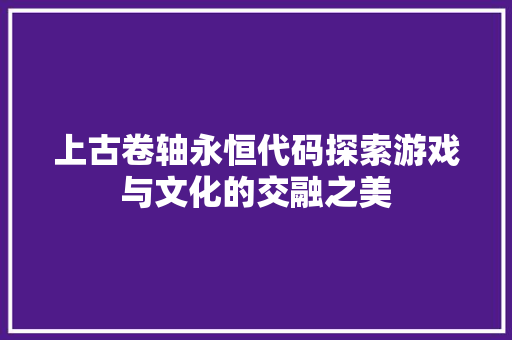 上古卷轴永恒代码探索游戏与文化的交融之美