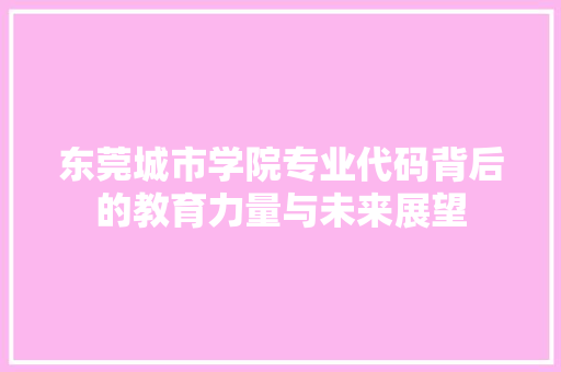 东莞城市学院专业代码背后的教育力量与未来展望