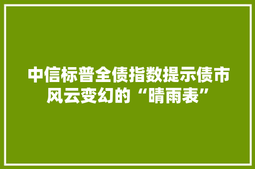 中信标普全债指数提示债市风云变幻的“晴雨表”