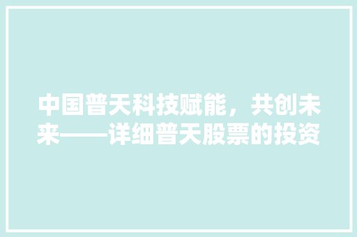 中国普天科技赋能，共创未来——详细普天股票的投资价值