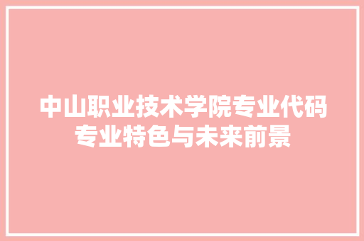 中山职业技术学院专业代码专业特色与未来前景