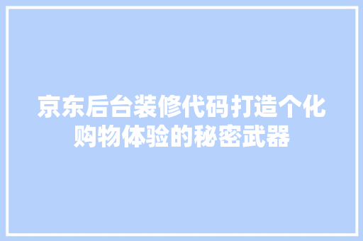 京东后台装修代码打造个化购物体验的秘密武器