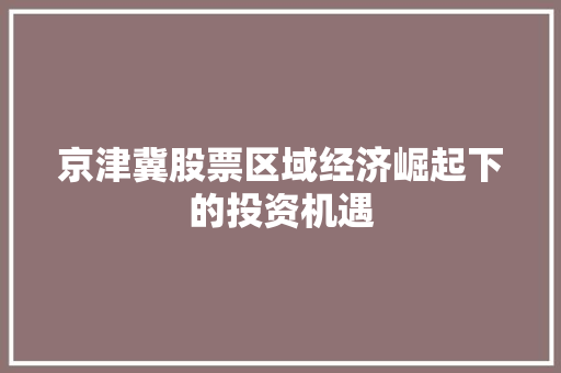 京津冀股票区域经济崛起下的投资机遇