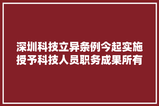 深圳科技立异条例今起实施授予科技人员职务成果所有权或耐久运用权