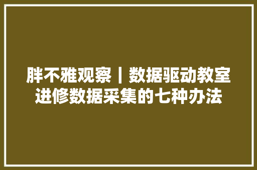 胖不雅观察｜数据驱动教室进修数据采集的七种办法