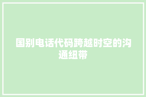 国别电话代码跨越时空的沟通纽带