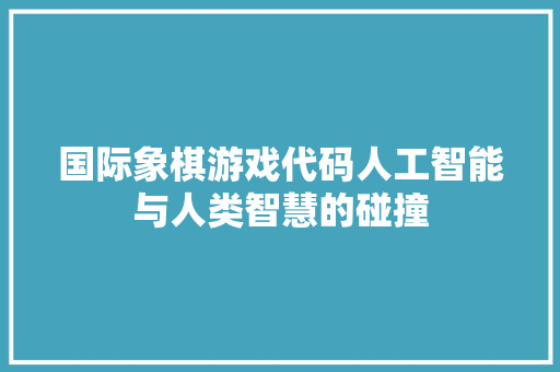 国际象棋游戏代码人工智能与人类智慧的碰撞