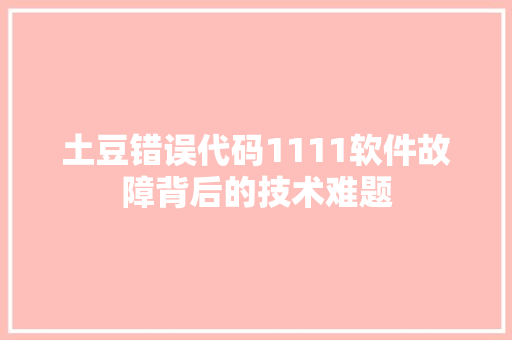 土豆错误代码1111软件故障背后的技术难题