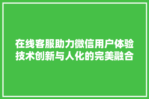 在线客服助力微信用户体验技术创新与人化的完美融合