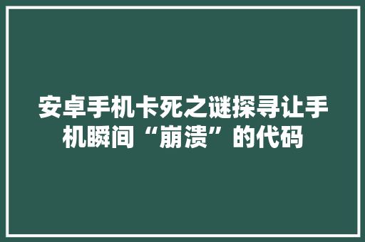 安卓手机卡死之谜探寻让手机瞬间“崩溃”的代码