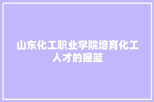 山东化工职业学院培育化工人才的摇篮