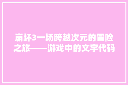 崩坏3一场跨越次元的冒险之旅——游戏中的文字代码与文化内涵