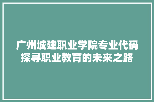 广州城建职业学院专业代码探寻职业教育的未来之路