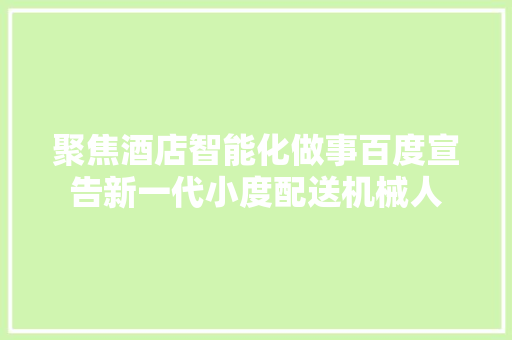 聚焦酒店智能化做事百度宣告新一代小度配送机械人