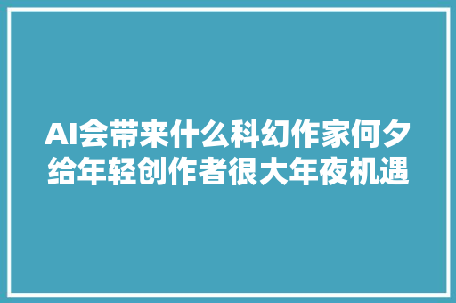 AI会带来什么科幻作家何夕给年轻创作者很大年夜机遇