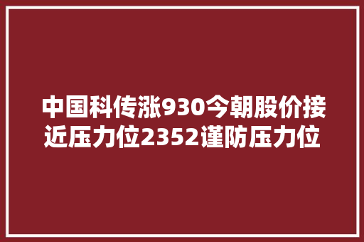 中国科传涨930今朝股价接近压力位2352谨防压力位处回调若打破压力位则可能会开启一波上涨行情