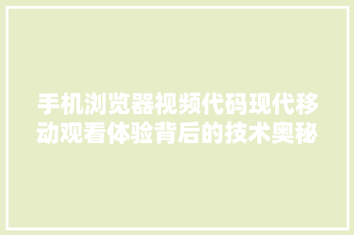 手机浏览器视频代码现代移动观看体验背后的技术奥秘