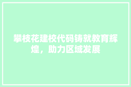 攀枝花建校代码铸就教育辉煌，助力区域发展