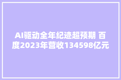 AI驱动全年纪迹超预期 百度2023年营收134598亿元