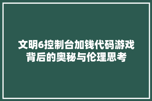 文明6控制台加钱代码游戏背后的奥秘与伦理思考