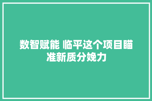 数智赋能 临平这个项目瞄准新质分娩力