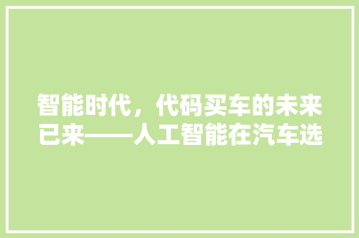 智能时代，代码买车的未来已来——人工智能在汽车选购领域的应用